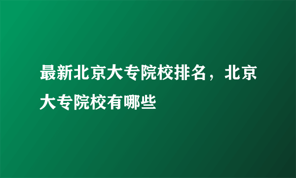 最新北京大专院校排名，北京大专院校有哪些