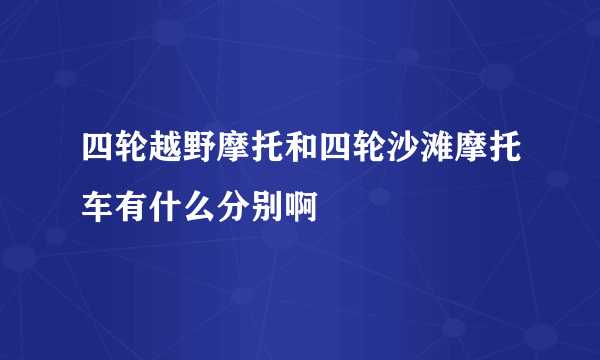 四轮越野摩托和四轮沙滩摩托车有什么分别啊