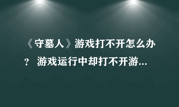 《守墓人》游戏打不开怎么办？ 游戏运行中却打不开游戏解决方法