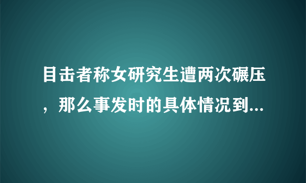 目击者称女研究生遭两次碾压，那么事发时的具体情况到底是怎样的？