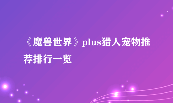 《魔兽世界》plus猎人宠物推荐排行一览