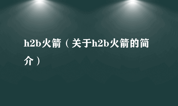 h2b火箭（关于h2b火箭的简介）