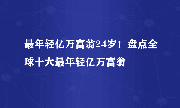 最年轻亿万富翁24岁！盘点全球十大最年轻亿万富翁