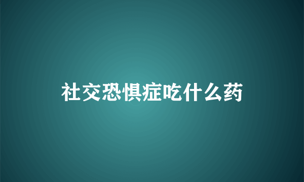 社交恐惧症吃什么药