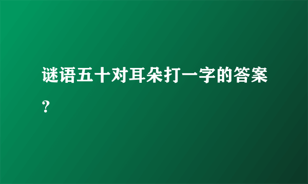 谜语五十对耳朵打一字的答案？