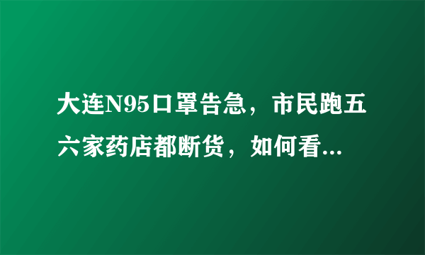 大连N95口罩告急，市民跑五六家药店都断货，如何看待行业协会的回应？