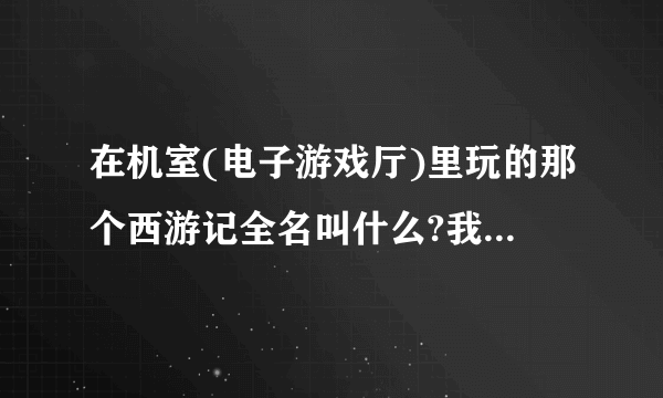 在机室(电子游戏厅)里玩的那个西游记全名叫什么?我在电脑肿么找不到,那属于单机游戏么?
