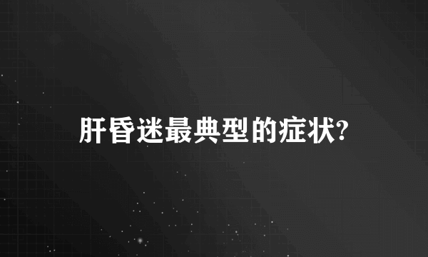 肝昏迷最典型的症状?
