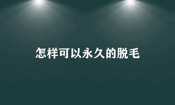 怎样可以永久的脱毛