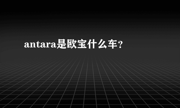 antara是欧宝什么车？
