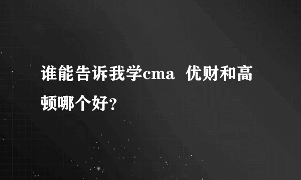 谁能告诉我学cma  优财和高顿哪个好？