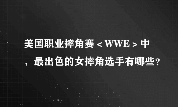 美国职业摔角赛＜WWE＞中，最出色的女摔角选手有哪些？