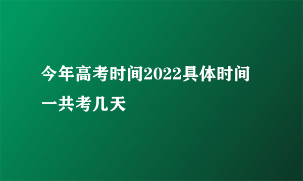 今年高考时间2022具体时间 一共考几天
