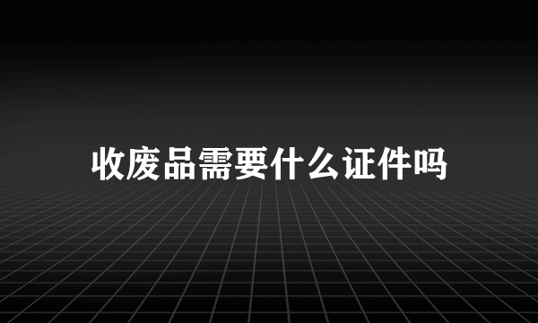 收废品需要什么证件吗