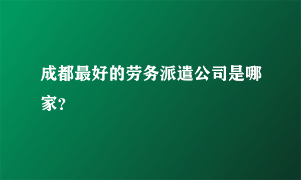 成都最好的劳务派遣公司是哪家？