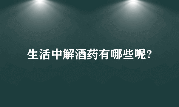 生活中解酒药有哪些呢?