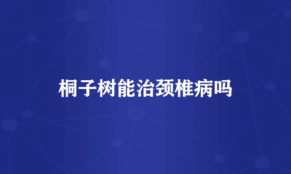 桐子树能治颈椎病吗