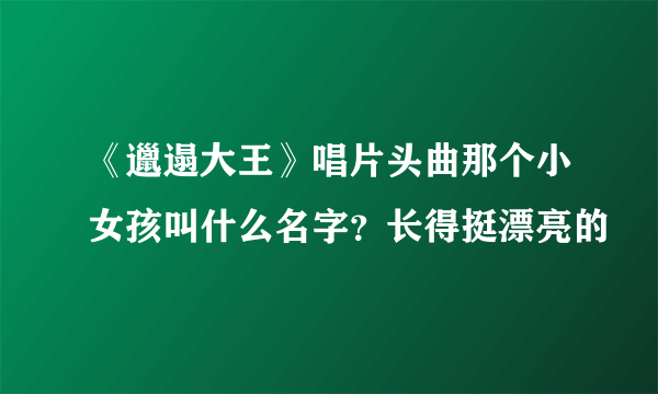 《邋遢大王》唱片头曲那个小女孩叫什么名字？长得挺漂亮的