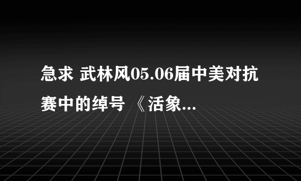 急求 武林风05.06届中美对抗赛中的绰号 《活象》 人物真名和比赛视频！是30秒KO对手的那个？？？急！！！