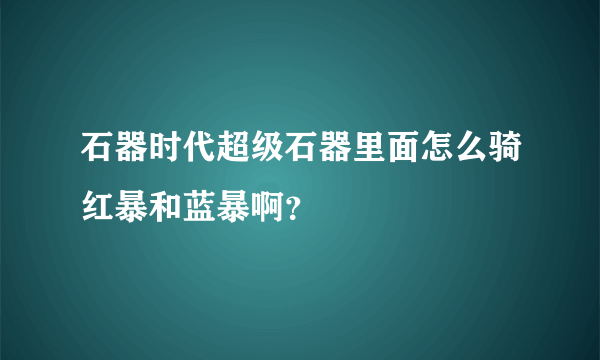 石器时代超级石器里面怎么骑红暴和蓝暴啊？