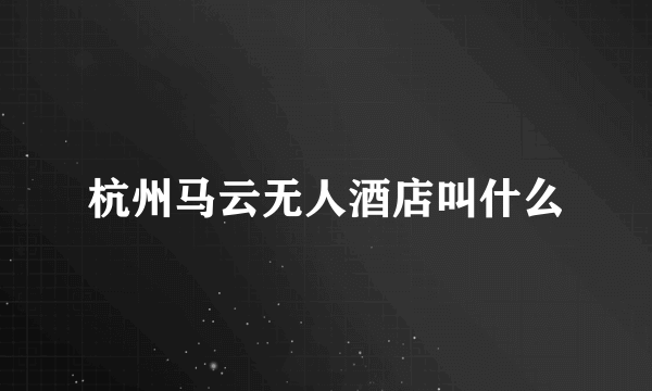 杭州马云无人酒店叫什么