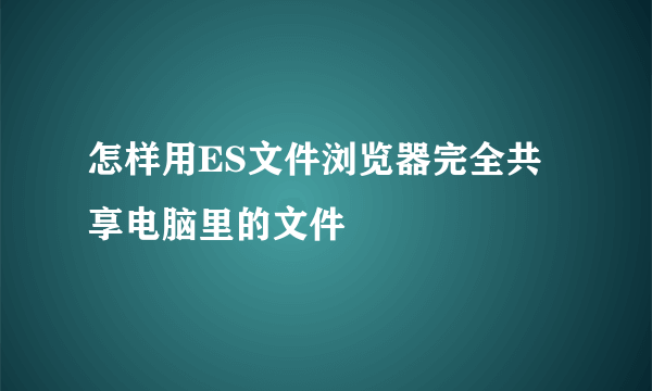 怎样用ES文件浏览器完全共享电脑里的文件