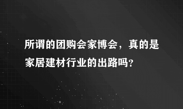所谓的团购会家博会，真的是家居建材行业的出路吗？