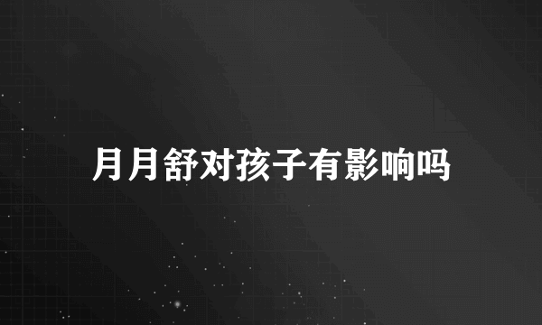 月月舒对孩子有影响吗