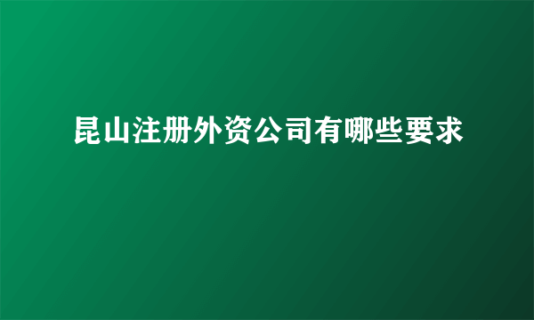 昆山注册外资公司有哪些要求