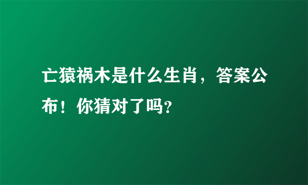亡猿祸木是什么生肖，答案公布！你猜对了吗？