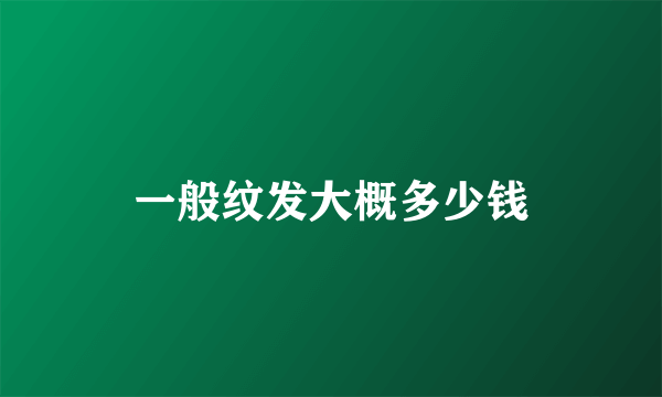 一般纹发大概多少钱