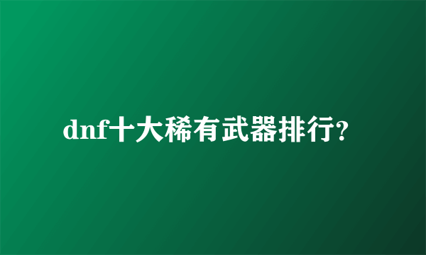 dnf十大稀有武器排行？