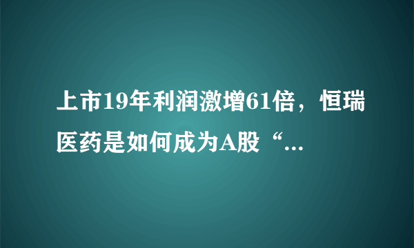 上市19年利润激增61倍，恒瑞医药是如何成为A股“医药一哥”的？