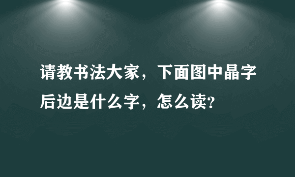 请教书法大家，下面图中晶字后边是什么字，怎么读？