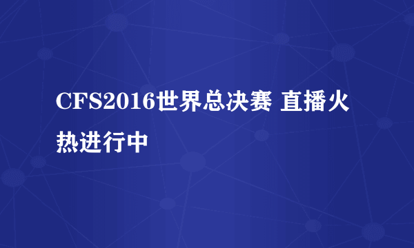 CFS2016世界总决赛 直播火热进行中