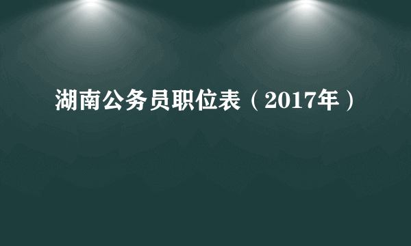 湖南公务员职位表（2017年）