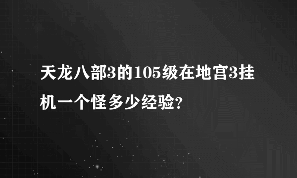 天龙八部3的105级在地宫3挂机一个怪多少经验？