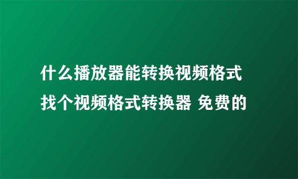 什么播放器能转换视频格式 找个视频格式转换器 免费的