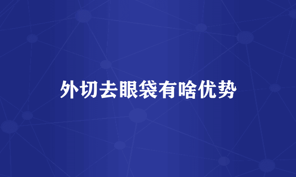 外切去眼袋有啥优势