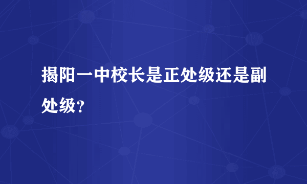 揭阳一中校长是正处级还是副处级？