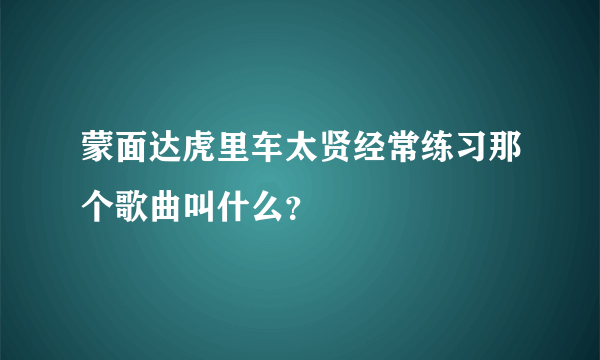 蒙面达虎里车太贤经常练习那个歌曲叫什么？