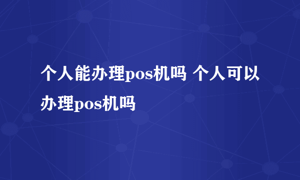个人能办理pos机吗 个人可以办理pos机吗