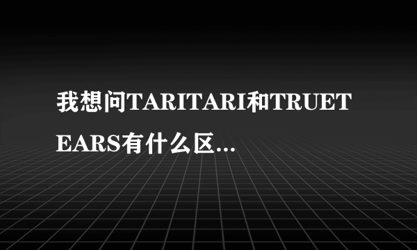 我想问TARITARI和TRUETEARS有什么区别都是真实之泪？