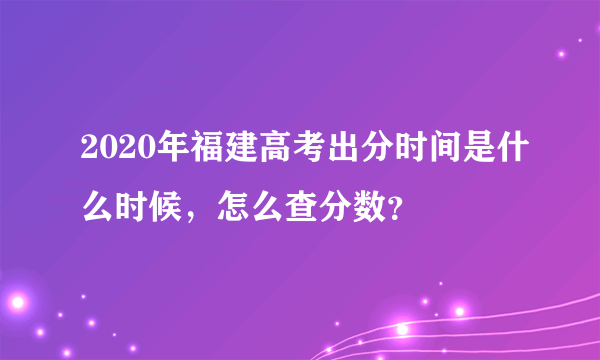 2020年福建高考出分时间是什么时候，怎么查分数？