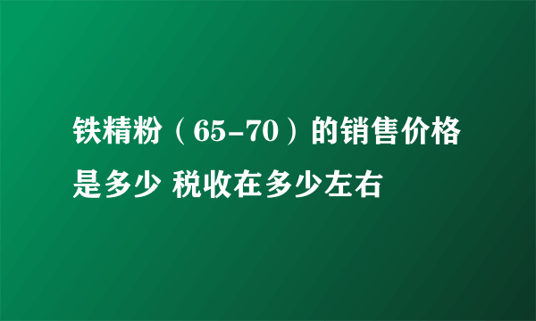 铁精粉（65-70）的销售价格是多少 税收在多少左右