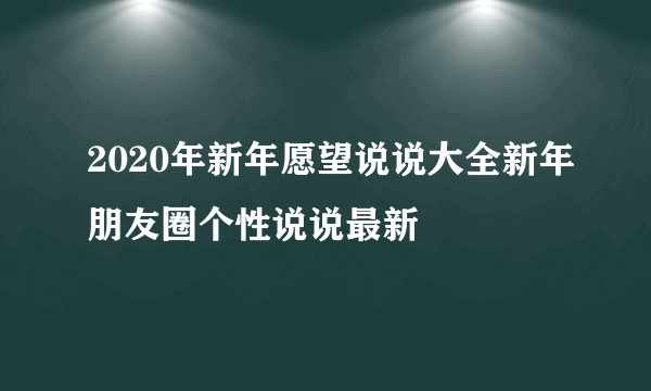 2020年新年愿望说说大全新年朋友圈个性说说最新