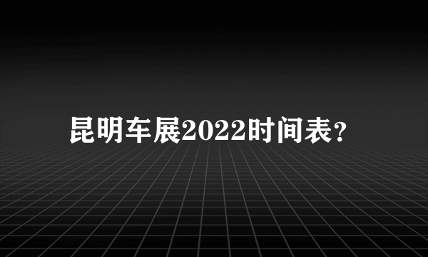 昆明车展2022时间表？