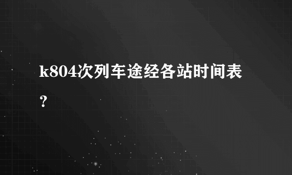 k804次列车途经各站时间表？