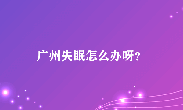 广州失眠怎么办呀？