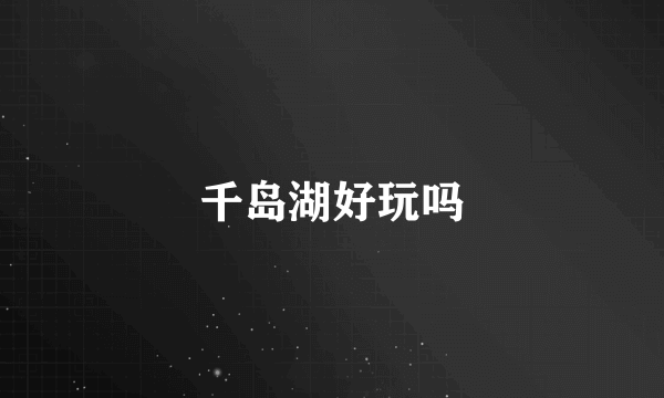 千岛湖好玩吗